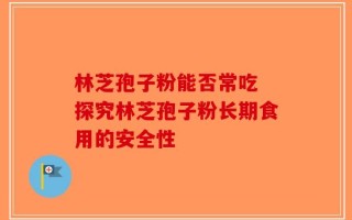 林芝孢子粉能否常吃 探究林芝孢子粉长期食用的安全性