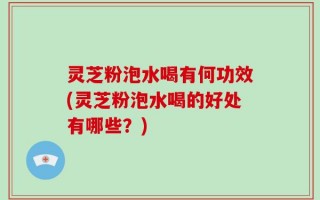 灵芝粉泡水喝有何功效(灵芝粉泡水喝的好处有哪些？)