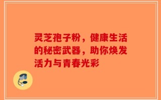 灵芝孢子粉，健康生活的秘密武器，助你焕发活力与青春光彩