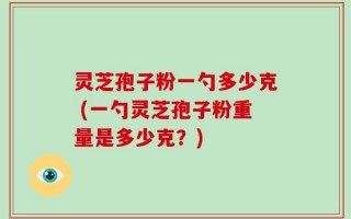 灵芝孢子粉一勺多少克 (一勺灵芝孢子粉重量是多少克？)