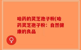 哈药的灵芝孢子粉(哈药灵芝孢子粉：自然健康的良品