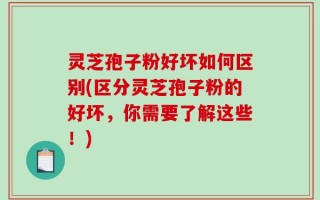 灵芝孢子粉好坏如何区别(区分灵芝孢子粉的好坏，你需要了解这些！)