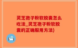灵芝孢子粉软胶囊怎么吃法_灵芝孢子粉软胶囊的正确服用方法)