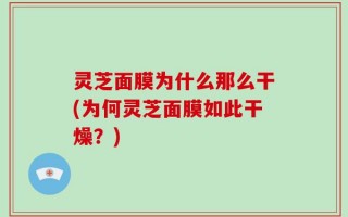 灵芝面膜为什么那么干(为何灵芝面膜如此干燥？)