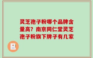 灵芝孢子粉哪个品牌含量高？南京同仁堂灵芝孢子粉旗下牌子有几家
