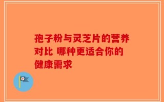 孢子粉与灵芝片的营养对比 哪种更适合你的健康需求