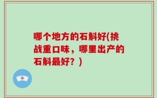 哪个地方的石斛好(挑战重口味，哪里出产的石斛最好？)