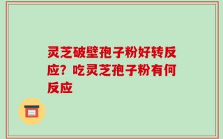 灵芝破壁孢子粉好转反应？吃灵芝孢子粉有何反应