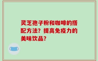 灵芝孢子粉和咖啡的搭配方法？提高免疫力的美味饮品？