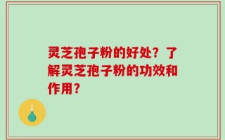 灵芝孢子粉的好处？了解灵芝孢子粉的功效和作用？
