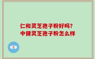 仁和灵芝孢子粉好吗？中健灵芝孢子粉怎么样
