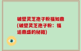 破壁灵芝孢子粉福如鼎(破壁灵芝孢子粉：福运鼎盛的秘籍)