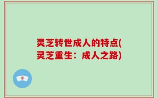 灵芝转世成人的特点(灵芝重生：成人之路)