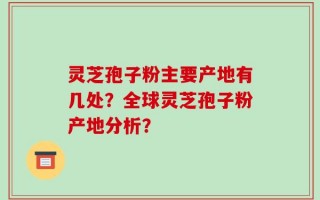 灵芝孢子粉主要产地有几处？全球灵芝孢子粉产地分析？