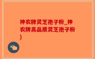 神农牌灵芝孢子粉_神农牌高品质灵芝孢子粉)