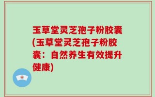 玉草堂灵芝孢子粉胶囊(玉草堂灵芝孢子粉胶囊：自然养生有效提升健康)