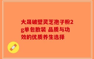 大晟破壁灵芝孢子粉2g单包散装 品质与功效的优质养生选择