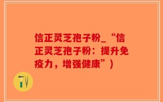 信正灵芝孢子粉_“信正灵芝孢子粉：提升免疫力，增强健康”)
