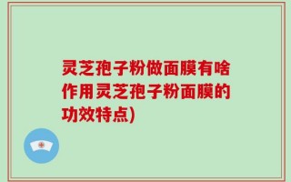 灵芝孢子粉做面膜有啥作用灵芝孢子粉面膜的功效特点)