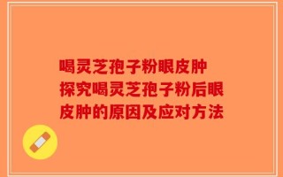 喝灵芝孢子粉眼皮肿 探究喝灵芝孢子粉后眼皮肿的原因及应对方法