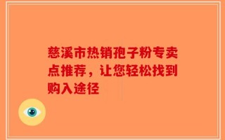 慈溪市热销孢子粉专卖点推荐，让您轻松找到购入途径