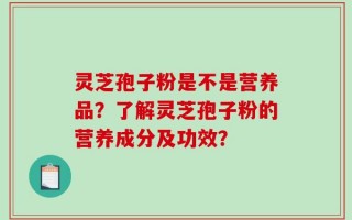灵芝孢子粉是不是营养品？了解灵芝孢子粉的营养成分及功效？
