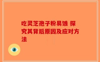吃灵芝孢子粉易饿 探究其背后原因及应对方法