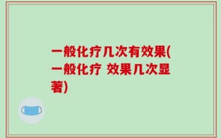 一般化疗几次有效果(一般化疗 效果几次显著)