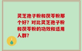 灵芝孢子粉和茯苓粉那个好？对比灵芝孢子粉和茯苓粉的功效和适用人群？