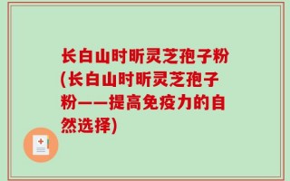 长白山时昕灵芝孢子粉(长白山时昕灵芝孢子粉——提高免疫力的自然选择)