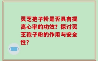 灵芝孢子粉是否具有提高心率的功效？探讨灵芝孢子粉的作用与安全性？