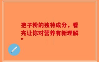孢子粉的独特成分，看完让你对营养有新理解”