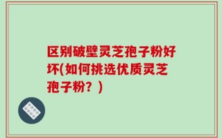 区别破壁灵芝孢子粉好坏(如何挑选优质灵芝孢子粉？)