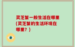 灵芝蟹一般生活在哪里(灵芝蟹的生活环境在哪里？)