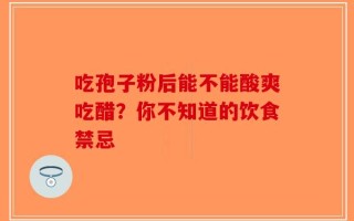 吃孢子粉后能不能酸爽吃醋？你不知道的饮食禁忌