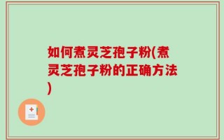 如何煮灵芝孢子粉(煮灵芝孢子粉的正确方法)