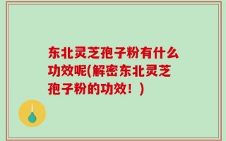 东北灵芝孢子粉有什么功效呢(解密东北灵芝孢子粉的功效！)