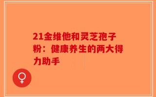 21金维他和灵芝孢子粉：健康养生的两大得力助手