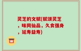 灵芝的文赋(赋颂灵芝，味同仙品，久食强身，延寿益寿)