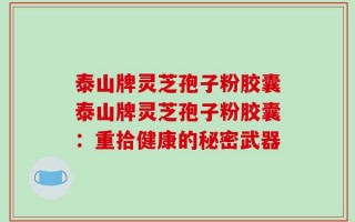 泰山牌灵芝孢子粉胶囊泰山牌灵芝孢子粉胶囊：重拾健康的秘密武器