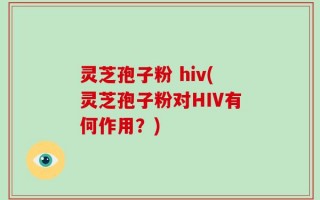 灵芝孢子粉 hiv(灵芝孢子粉对HIV有何作用？)