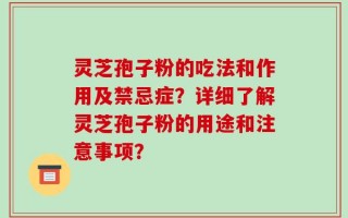 灵芝孢子粉的吃法和作用及禁忌症？详细了解灵芝孢子粉的用途和注意事项？