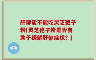 肝郁能不能吃灵芝孢子粉(灵芝孢子粉是否有助于缓解肝郁症状？)