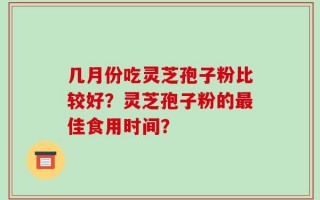 几月份吃灵芝孢子粉比较好？灵芝孢子粉的最佳食用时间？