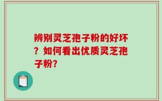 辨别灵芝孢子粉的好坏？如何看出优质灵芝孢子粉？