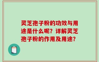 灵芝孢子粉的功效与用途是什么呢？详解灵芝孢子粉的作用及用途？