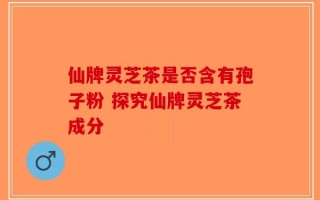 仙牌灵芝茶是否含有孢子粉 探究仙牌灵芝茶成分