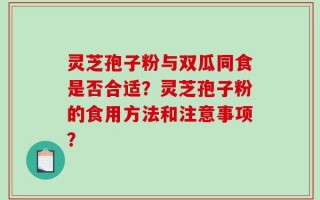 灵芝孢子粉与双瓜同食是否合适？灵芝孢子粉的食用方法和注意事项？