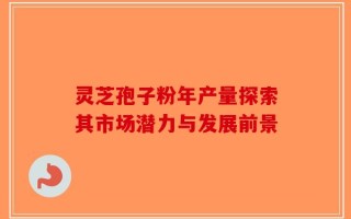 灵芝孢子粉年产量探索其市场潜力与发展前景