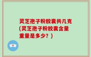 灵芝孢子粉胶囊共几克(灵芝孢子粉胶囊含量重量是多少？)